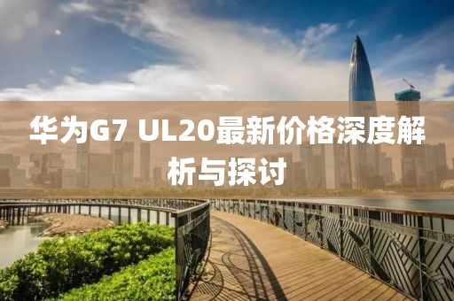 華為G7 UL20最新價格深度解析與探討