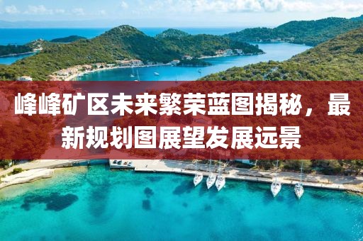 峰峰礦區(qū)未來繁榮藍圖揭秘，最新規(guī)劃圖展望發(fā)展遠景