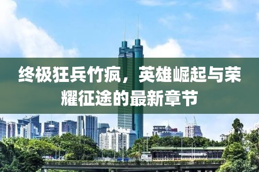 終極狂兵竹瘋，英雄崛起與榮耀征途的最新章節(jié)