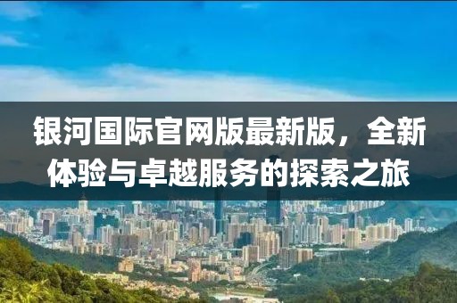 銀河國際官網(wǎng)版最新版，全新體驗(yàn)與卓越服務(wù)的探索之旅