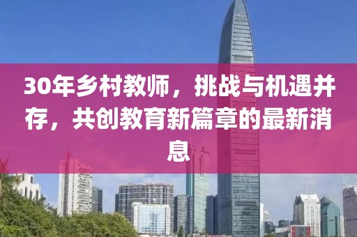 30年鄉(xiāng)村教師，挑戰(zhàn)與機(jī)遇并存，共創(chuàng)教育新篇章的最新消息