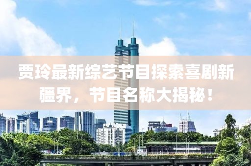 賈玲最新綜藝節(jié)目探索喜劇新疆界，節(jié)目名稱大揭秘！
