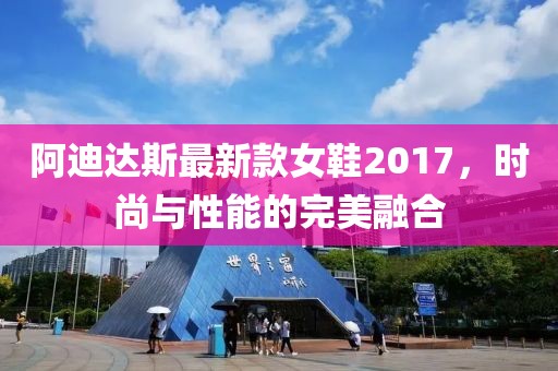 阿迪達(dá)斯最新款女鞋2017，時(shí)尚與性能的完美融合