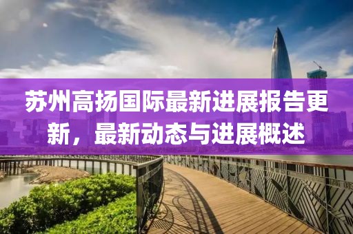 蘇州高揚(yáng)國際最新進(jìn)展報告更新，最新動態(tài)與進(jìn)展概述