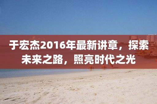 于宏杰2016年最新講章，探索未來之路，照亮時代之光