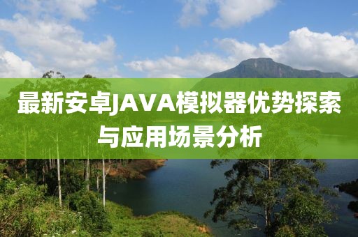 最新安卓JAVA模擬器優(yōu)勢(shì)探索與應(yīng)用場(chǎng)景分析