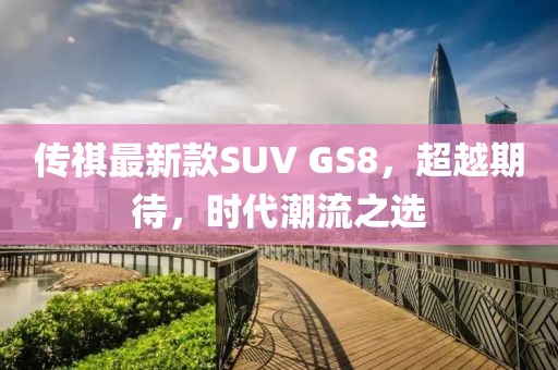 傳祺最新款SUV GS8，超越期待，時代潮流之選