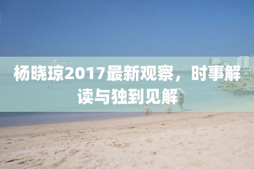 楊曉瓊2017最新觀察，時(shí)事解讀與獨(dú)到見解