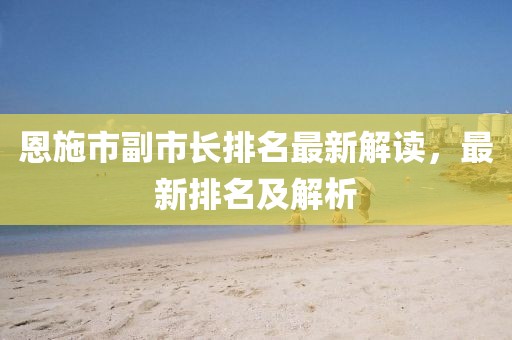 恩施市副市長排名最新解讀，最新排名及解析