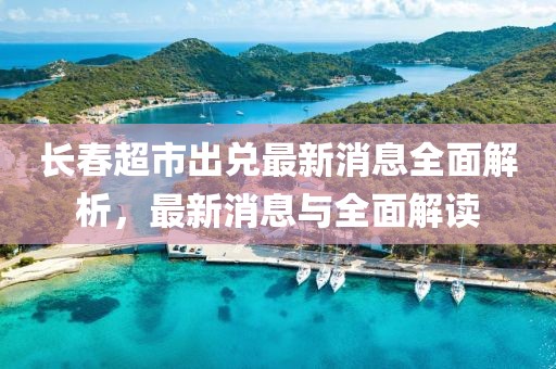 長春超市出兌最新消息全面解析，最新消息與全面解讀
