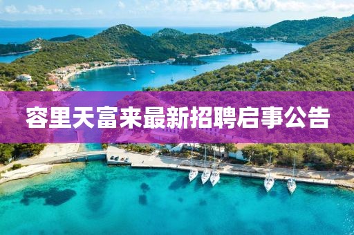 容里天富來(lái)最新招聘啟事公告