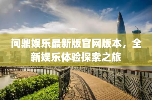 問鼎娛樂最新版官網(wǎng)版本，全新娛樂體驗探索之旅