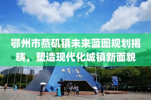 鄂州市燕磯鎮(zhèn)未來藍(lán)圖規(guī)劃揭曉，塑造現(xiàn)代化城鎮(zhèn)新面貌