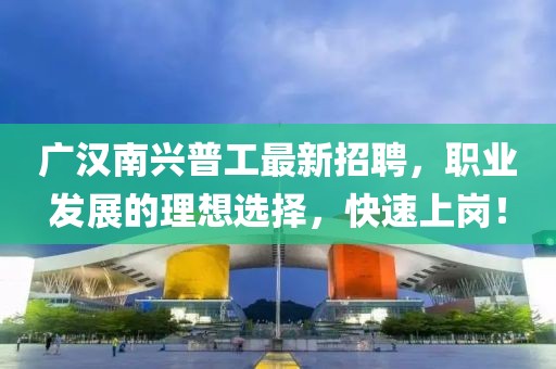 廣漢南興普工最新招聘，職業(yè)發(fā)展的理想選擇，快速上崗！