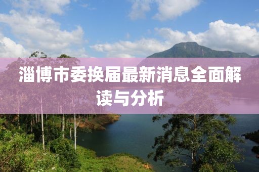 淄博市委換屆最新消息全面解讀與分析