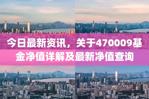 今日最新資訊，關(guān)于470009基金凈值詳解及最新凈值查詢
