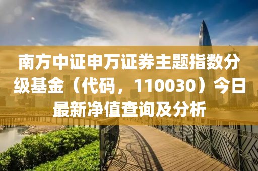 南方中證申萬(wàn)證券主題指數(shù)分級(jí)基金（代碼，110030）今日最新凈值查詢及分析