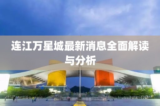 連江萬星城最新消息全面解讀與分析