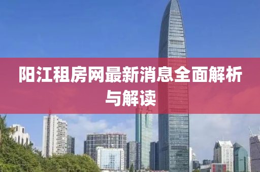 陽江租房網(wǎng)最新消息全面解析與解讀