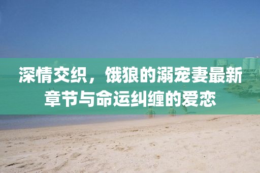 深情交織，餓狼的溺寵妻最新章節(jié)與命運糾纏的愛戀