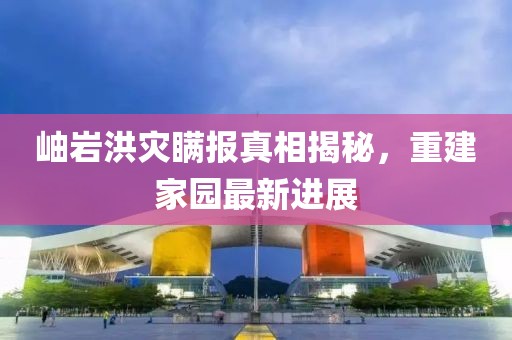 岫巖洪災(zāi)瞞報真相揭秘，重建家園最新進(jìn)展