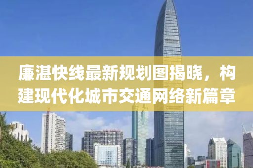 廉湛快線最新規(guī)劃圖揭曉，構建現(xiàn)代化城市交通網(wǎng)絡新篇章