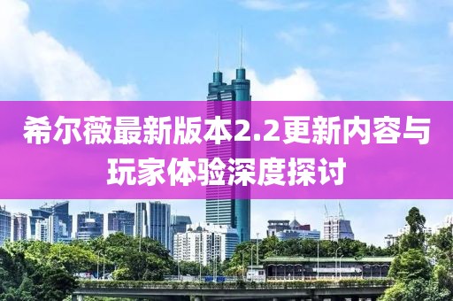 希爾薇最新版本2.2更新內(nèi)容與玩家體驗(yàn)深度探討