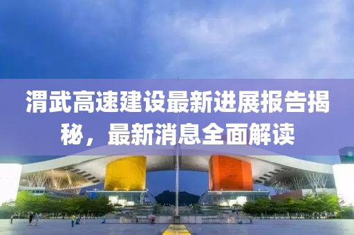 渭武高速建設(shè)最新進(jìn)展報(bào)告揭秘，最新消息全面解讀