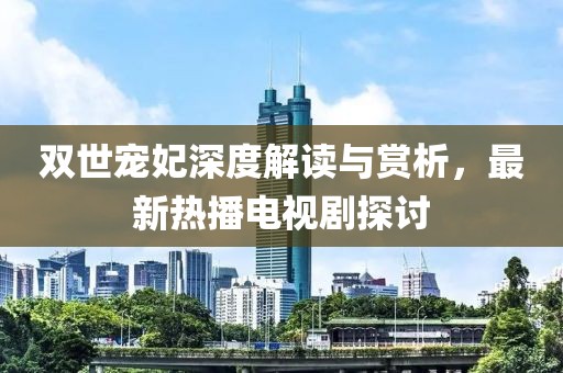 雙世寵妃深度解讀與賞析，最新熱播電視劇探討