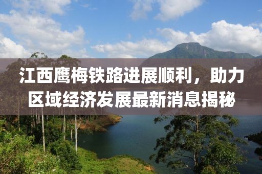 江西鷹梅鐵路進展順利，助力區(qū)域經(jīng)濟發(fā)展最新消息揭秘