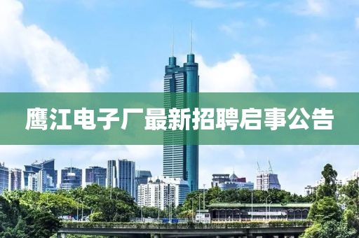 鷹江電子廠最新招聘啟事公告