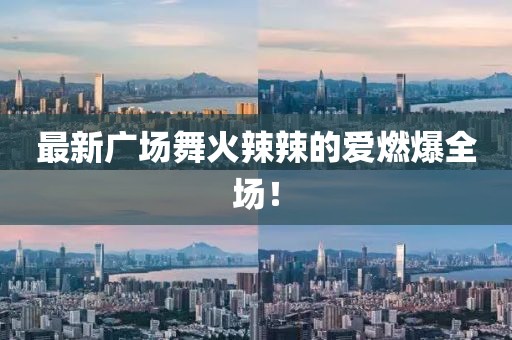 最新廣場舞火辣辣的愛燃爆全場！