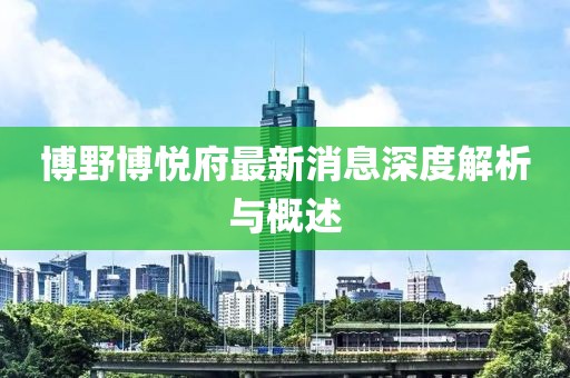 博野博悅府最新消息深度解析與概述