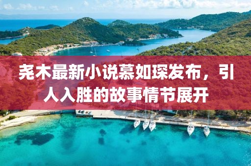 堯木最新小說慕如琛發(fā)布，引人入勝的故事情節(jié)展開