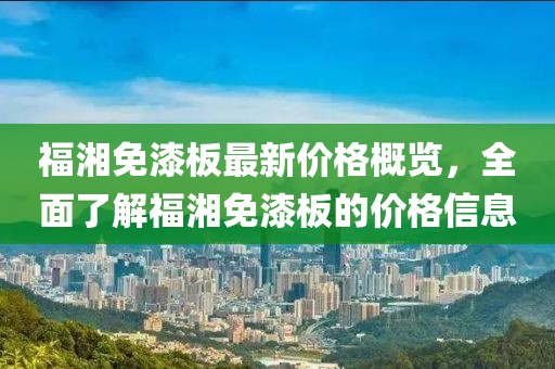 福湘免漆板最新價(jià)格概覽，全面了解福湘免漆板的價(jià)格信息