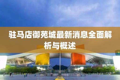 駐馬店御苑城最新消息全面解析與概述