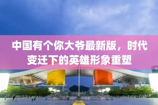中國有個你大爺最新版，時代變遷下的英雄形象重塑