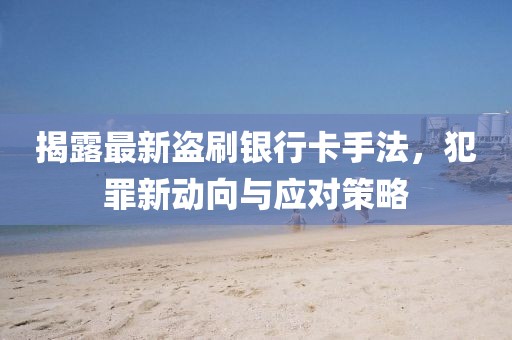 揭露最新盜刷銀行卡手法，犯罪新動(dòng)向與應(yīng)對策略