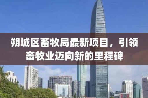 朔城區(qū)畜牧局最新項(xiàng)目，引領(lǐng)畜牧業(yè)邁向新的里程碑