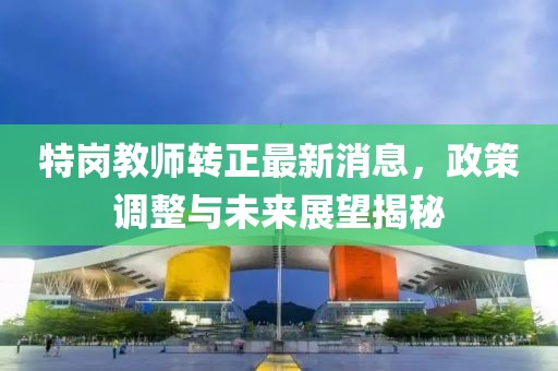 特崗教師轉(zhuǎn)正最新消息，政策調(diào)整與未來展望揭秘