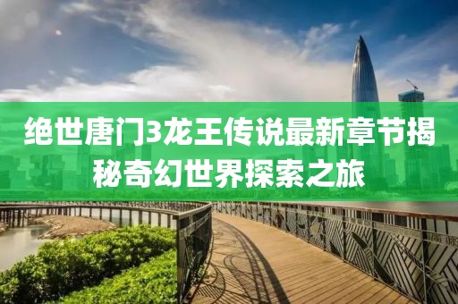絕世唐門3龍王傳說(shuō)最新章節(jié)揭秘奇幻世界探索之旅