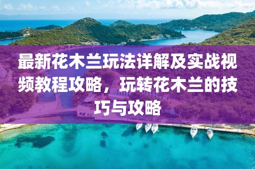 最新花木蘭玩法詳解及實(shí)戰(zhàn)視頻教程攻略，玩轉(zhuǎn)花木蘭的技巧與攻略