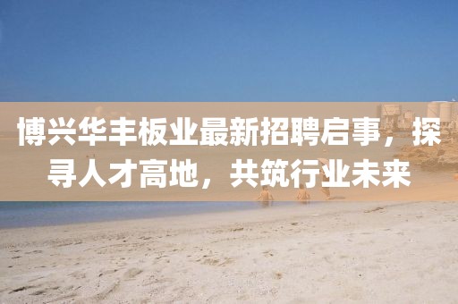 博興華豐板業(yè)最新招聘啟事，探尋人才高地，共筑行業(yè)未來