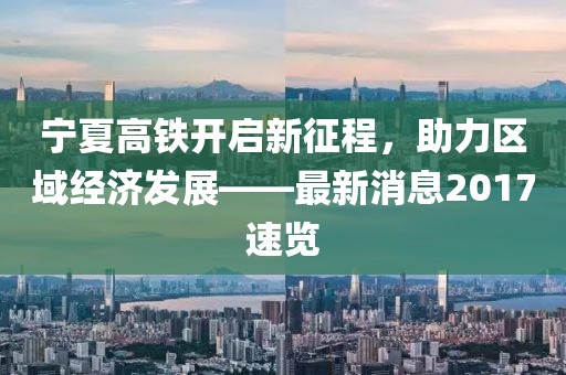 寧夏高鐵開啟新征程，助力區(qū)域經(jīng)濟(jì)發(fā)展——最新消息2017速覽