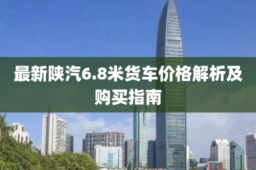 最新陜汽6.8米貨車價(jià)格解析及購(gòu)買指南