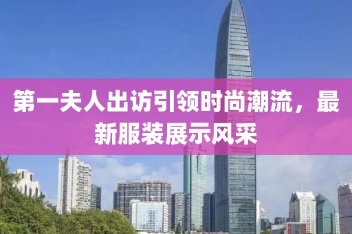 第一夫人出訪引領時尚潮流，最新服裝展示風采