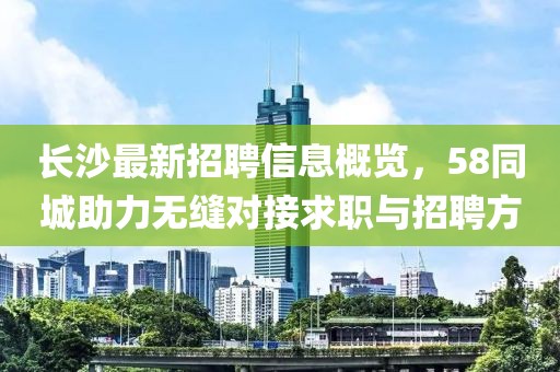 長沙最新招聘信息概覽，58同城助力無縫對接求職與招聘方
