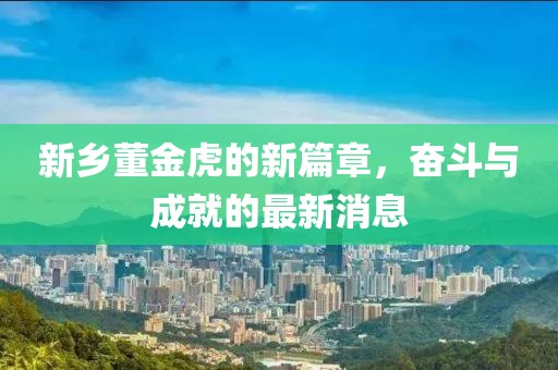 新鄉(xiāng)董金虎的新篇章，奮斗與成就的最新消息