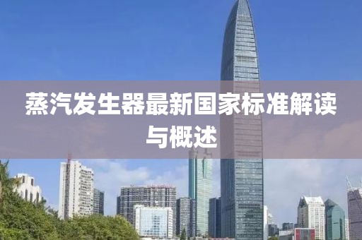 蒸汽發(fā)生器最新國家標(biāo)準(zhǔn)解讀與概述