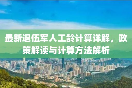 最新退伍軍人工齡計(jì)算詳解，政策解讀與計(jì)算方法解析